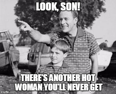 Look Son | LOOK, SON! THERE'S ANOTHER HOT WOMAN YOU'LL NEVER GET | image tagged in memes,look son | made w/ Imgflip meme maker