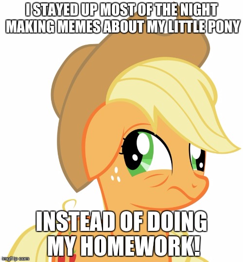 Drunk/sleepy Applejack | I STAYED UP MOST OF THE NIGHT MAKING MEMES ABOUT MY LITTLE PONY; INSTEAD OF DOING MY HOMEWORK! | image tagged in drunk/sleepy applejack | made w/ Imgflip meme maker