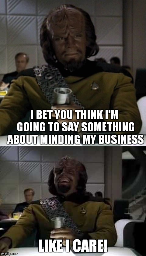 Worf laughs at your business | I BET YOU THINK I'M GOING TO SAY SOMETHING ABOUT MINDING MY BUSINESS; LIKE I CARE! | image tagged in worf,drinking,laughing | made w/ Imgflip meme maker