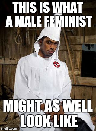 black Klansman | THIS IS WHAT A MALE FEMINIST; MIGHT AS WELL LOOK LIKE | image tagged in black klansman | made w/ Imgflip meme maker