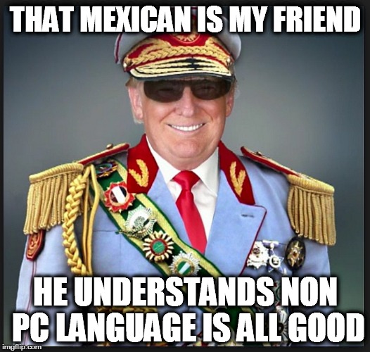 Trump | THAT MEXICAN IS MY FRIEND HE UNDERSTANDS NON PC LANGUAGE IS ALL GOOD | image tagged in trump | made w/ Imgflip meme maker