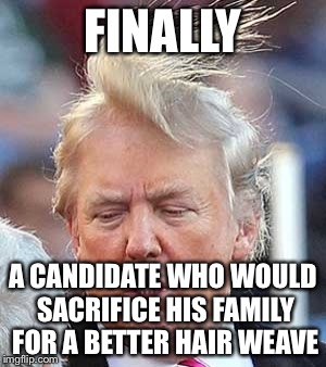 FINALLY A CANDIDATE WHO WOULD SACRIFICE HIS FAMILY FOR A BETTER HAIR WEAVE | image tagged in you're fired | made w/ Imgflip meme maker