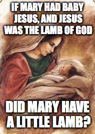 Mary had a little Lamb | IF MARY HAD BABY JESUS, AND JESUS WAS THE LAMB OF GOD; DID MARY HAVE A LITTLE LAMB? | image tagged in religion | made w/ Imgflip meme maker