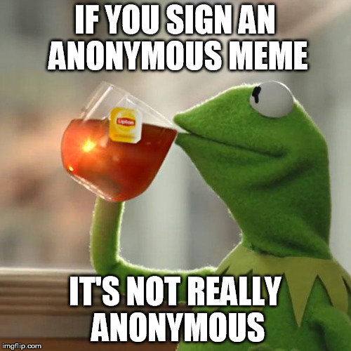 But That's None Of My Business Meme | IF YOU SIGN AN ANONYMOUS MEME IT'S NOT REALLY ANONYMOUS | image tagged in memes,but thats none of my business,kermit the frog | made w/ Imgflip meme maker