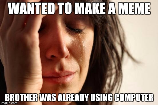 First World Problems | WANTED TO MAKE A MEME; BROTHER WAS ALREADY USING COMPUTER | image tagged in memes,first world problems | made w/ Imgflip meme maker