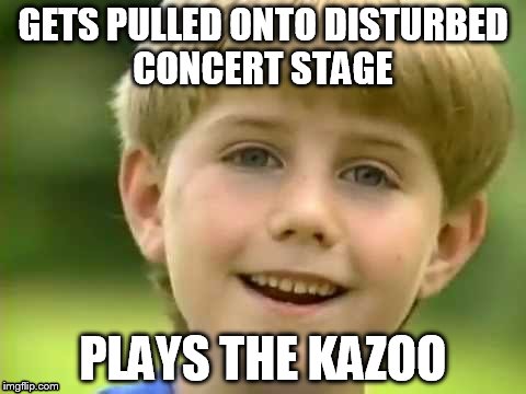 Kazoo Kid | GETS PULLED ONTO DISTURBED CONCERT STAGE; PLAYS THE KAZOO | image tagged in kazoo kid | made w/ Imgflip meme maker