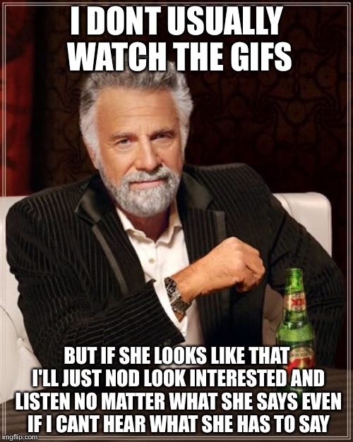 The Most Interesting Man In The World Meme | I DONT USUALLY WATCH THE GIFS BUT IF SHE LOOKS LIKE THAT I'LL JUST NOD LOOK INTERESTED AND LISTEN NO MATTER WHAT SHE SAYS EVEN IF I CANT HEA | image tagged in memes,the most interesting man in the world | made w/ Imgflip meme maker