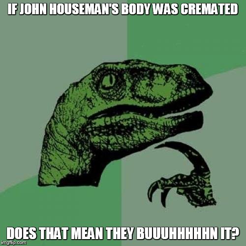 Philosoraptor Meme | IF JOHN HOUSEMAN'S BODY WAS CREMATED DOES THAT MEAN THEY BUUUHHHHHN IT? | image tagged in memes,philosoraptor | made w/ Imgflip meme maker