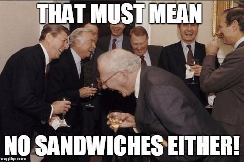 Laughing Men In Suits Meme | THAT MUST MEAN NO SANDWICHES EITHER! | image tagged in memes,laughing men in suits | made w/ Imgflip meme maker