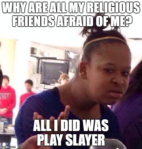 Black Girl Wat | WHY ARE ALL MY RELIGIOUS FRIENDS AFRAID OF ME? ALL I DID WAS PLAY SLAYER | image tagged in memes,black girl wat | made w/ Imgflip meme maker