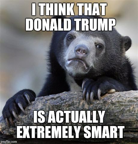 Disclaimer: I do not think that he is a good candidate nor do I think he is a good person | I THINK THAT DONALD TRUMP; IS ACTUALLY EXTREMELY SMART | image tagged in memes,confession bear,donald trump | made w/ Imgflip meme maker