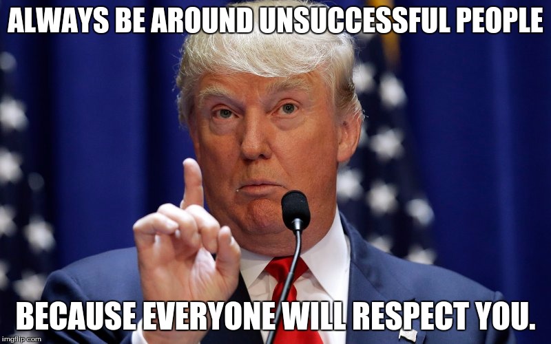 Donald Trump | ALWAYS BE AROUND UNSUCCESSFUL PEOPLE; BECAUSE EVERYONE WILL RESPECT YOU. | image tagged in donald trump | made w/ Imgflip meme maker