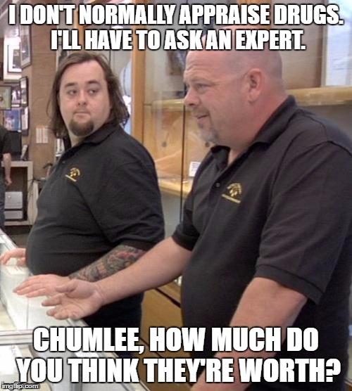 Pawn stars#1 | I DON'T NORMALLY APPRAISE DRUGS. I'LL HAVE TO ASK AN EXPERT. CHUMLEE, HOW MUCH DO YOU THINK THEY'RE WORTH? | image tagged in pawn stars1 | made w/ Imgflip meme maker