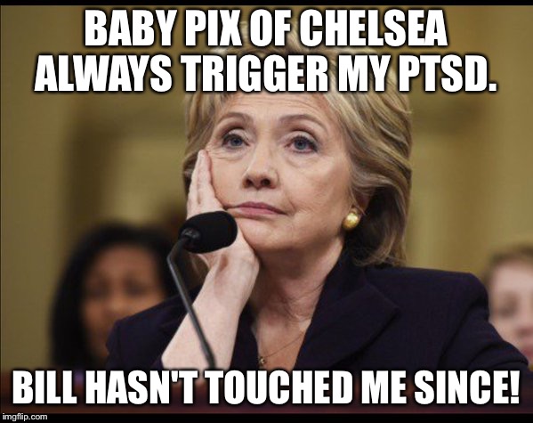Bored Hillary | BABY PIX OF CHELSEA ALWAYS TRIGGER MY PTSD. BILL HASN'T TOUCHED ME SINCE! | image tagged in bored hillary | made w/ Imgflip meme maker