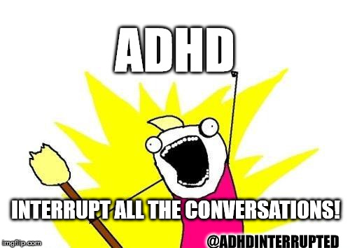 X All The Y | ADHD; INTERRUPT ALL THE CONVERSATIONS! @ADHDINTERRUPTED | image tagged in memes,x all the y | made w/ Imgflip meme maker