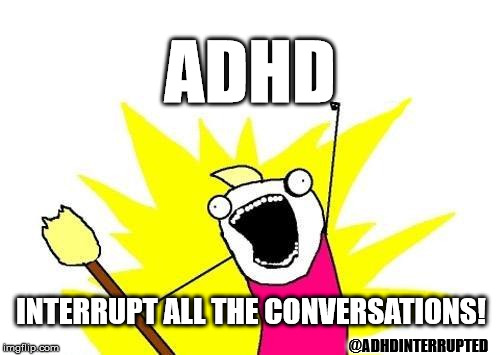 X All The Y | ADHD; INTERRUPT ALL THE CONVERSATIONS! @ADHDINTERRUPTED | image tagged in memes,x all the y | made w/ Imgflip meme maker
