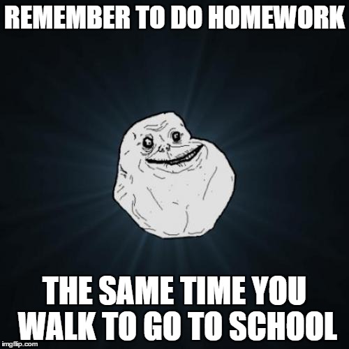 Forever Alone Meme | REMEMBER TO DO HOMEWORK; THE SAME TIME YOU WALK TO GO TO SCHOOL | image tagged in memes,forever alone | made w/ Imgflip meme maker