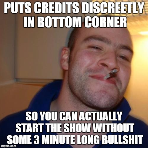Good Guy Greg Meme | PUTS CREDITS DISCREETLY IN BOTTOM CORNER; SO YOU CAN ACTUALLY START THE SHOW WITHOUT SOME 3 MINUTE LONG BULLSHIT | image tagged in memes,good guy greg,AdviceAnimals | made w/ Imgflip meme maker