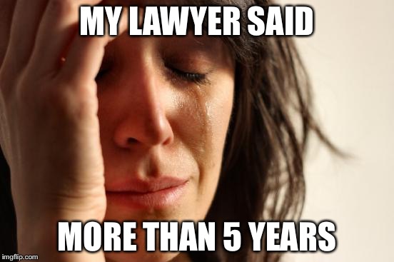 First World Problems Meme | MY LAWYER SAID MORE THAN 5 YEARS | image tagged in memes,first world problems | made w/ Imgflip meme maker