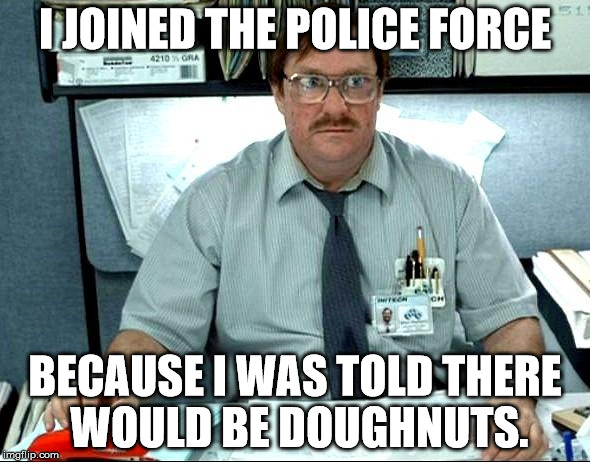 I wonder if people at the police department are bribed with doughnuts. | I JOINED THE POLICE FORCE; BECAUSE I WAS TOLD THERE WOULD BE DOUGHNUTS. | image tagged in memes,i was told there would be | made w/ Imgflip meme maker