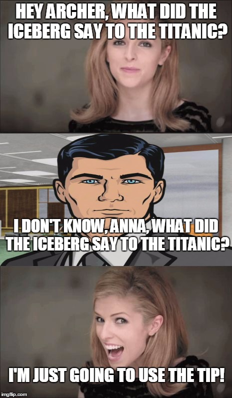 Welcome Back, Archer! | HEY ARCHER, WHAT DID THE ICEBERG SAY TO THE TITANIC? I DON'T KNOW, ANNA, WHAT DID THE ICEBERG SAY TO THE TITANIC? I'M JUST GOING TO USE THE TIP! | image tagged in memes,bad pun anna kendrick,archer,titanic,iceberg,just the tip | made w/ Imgflip meme maker