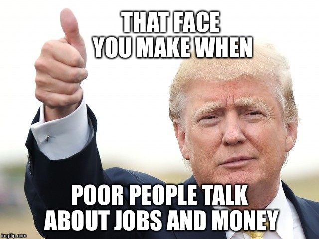 THAT FACE YOU MAKE WHEN; POOR PEOPLE TALK ABOUT JOBS AND MONEY | image tagged in trump thumbs up | made w/ Imgflip meme maker
