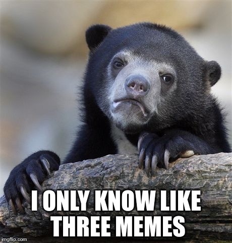 Confession Bear | I ONLY KNOW LIKE THREE MEMES | image tagged in memes,confession bear | made w/ Imgflip meme maker