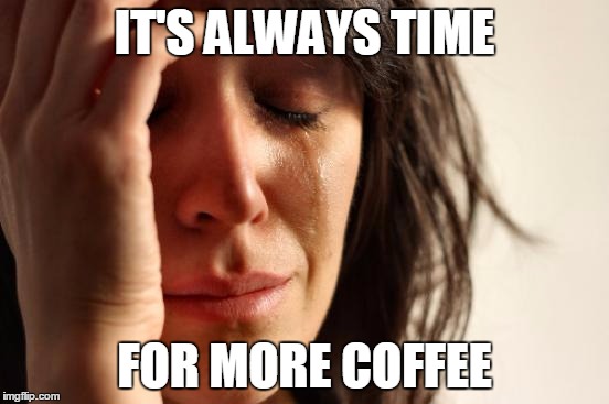 First World Problems Meme | IT'S ALWAYS TIME FOR MORE COFFEE | image tagged in memes,first world problems | made w/ Imgflip meme maker