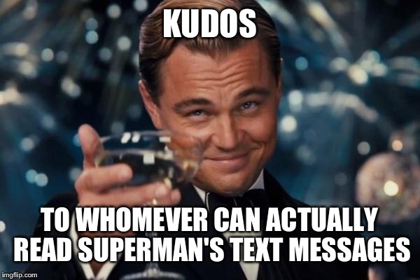 Leonardo Dicaprio Cheers Meme | KUDOS TO WHOMEVER CAN ACTUALLY READ SUPERMAN'S TEXT MESSAGES | image tagged in memes,leonardo dicaprio cheers | made w/ Imgflip meme maker