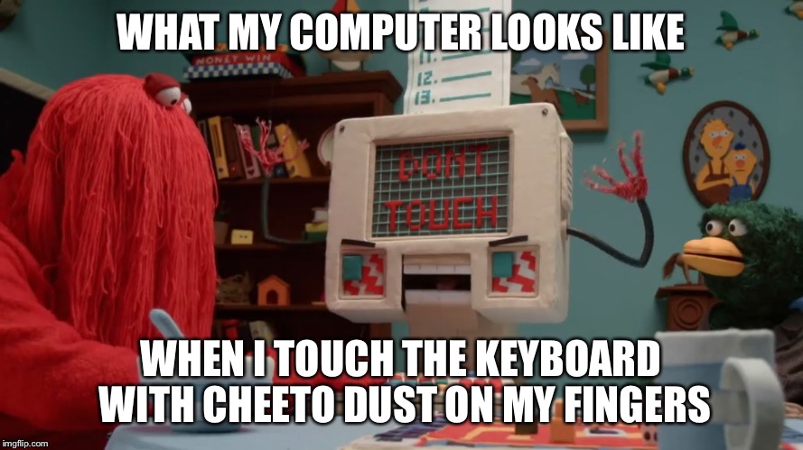 WHAT MY COMPUTER LOOKS LIKE; WHEN I TOUCH THE KEYBOARD WITH CHEETO DUST ON MY FINGERS | image tagged in dhmis pissed computer | made w/ Imgflip meme maker