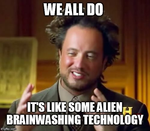 Ancient Aliens Meme | WE ALL DO IT'S LIKE SOME ALIEN BRAINWASHING TECHNOLOGY | image tagged in memes,ancient aliens | made w/ Imgflip meme maker