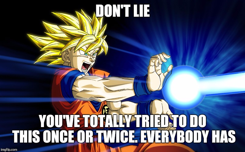 Kamehameha | DON'T LIE; YOU'VE TOTALLY TRIED TO DO THIS ONCE OR TWICE. EVERYBODY HAS | image tagged in kamehameha | made w/ Imgflip meme maker