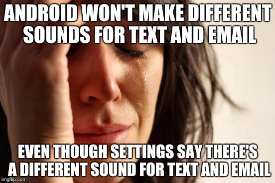 First World Problems Meme | ANDROID WON'T MAKE DIFFERENT SOUNDS FOR TEXT AND EMAIL; EVEN THOUGH SETTINGS SAY THERE'S A DIFFERENT SOUND FOR TEXT AND EMAIL | image tagged in memes,first world problems | made w/ Imgflip meme maker