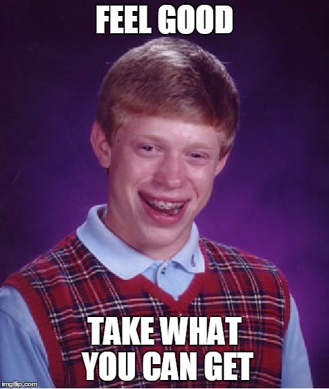 Bad Luck Brian Meme | FEEL GOOD TAKE WHAT YOU CAN GET | image tagged in memes,bad luck brian | made w/ Imgflip meme maker