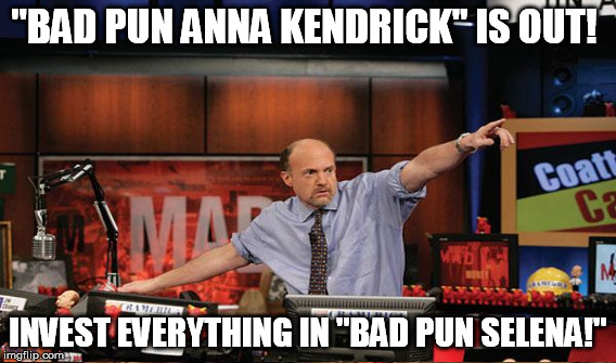 "BAD PUN ANNA KENDRICK" IS OUT! INVEST EVERYTHING IN "BAD PUN SELENA!" | image tagged in mad money jim cramer,memes | made w/ Imgflip meme maker