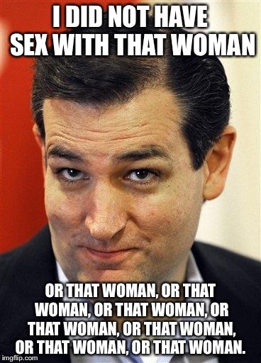 Bashful Ted Cruz | I DID NOT HAVE SEX WITH THAT WOMAN; OR THAT WOMAN, OR THAT WOMAN, OR THAT WOMAN, OR THAT WOMAN, OR THAT WOMAN, OR THAT WOMAN, OR THAT WOMAN. | image tagged in bashful ted cruz | made w/ Imgflip meme maker