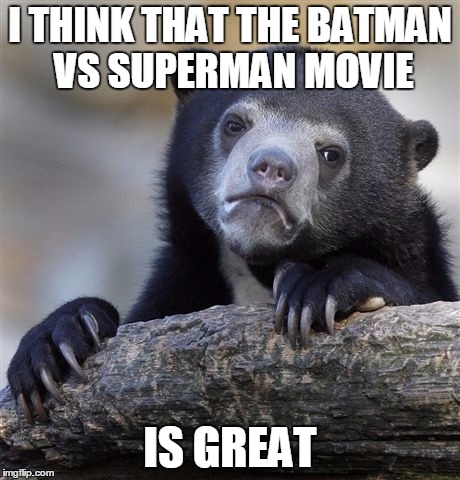 Confession Bear | I THINK THAT THE BATMAN VS SUPERMAN MOVIE; IS GREAT | image tagged in memes,confession bear | made w/ Imgflip meme maker