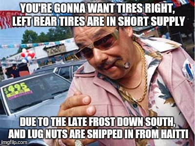 YOU'RE GONNA WANT TIRES RIGHT, LEFT REAR TIRES ARE IN SHORT SUPPLY DUE TO THE LATE FROST DOWN SOUTH, AND LUG NUTS ARE SHIPPED IN FROM HAITTI | made w/ Imgflip meme maker