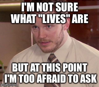 I'M NOT SURE WHAT "LIVES" ARE BUT AT THIS POINT I'M TOO AFRAID TO ASK | made w/ Imgflip meme maker