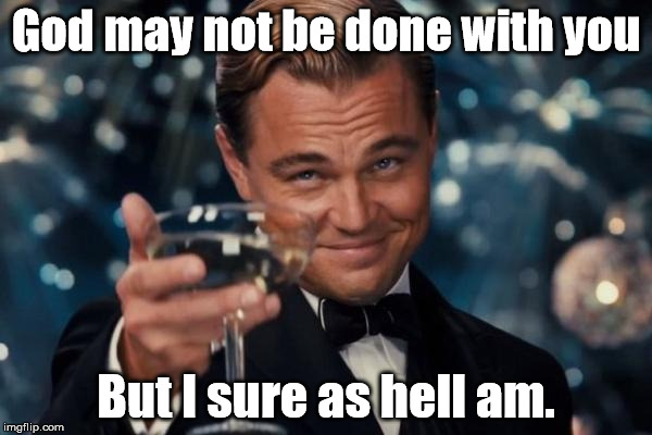 Leonardo Dicaprio Cheers | God may not be done with you; But I sure as hell am. | image tagged in memes,leonardo dicaprio cheers | made w/ Imgflip meme maker