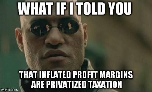 Matrix Morpheus | WHAT IF I TOLD YOU; THAT INFLATED PROFIT MARGINS ARE PRIVATIZED TAXATION | image tagged in memes,matrix morpheus | made w/ Imgflip meme maker