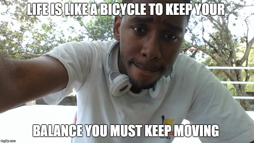 LIFE IS LIKE A BICYCLE TO KEEP YOUR; BALANCE YOU MUST KEEP MOVING | image tagged in yeah | made w/ Imgflip meme maker
