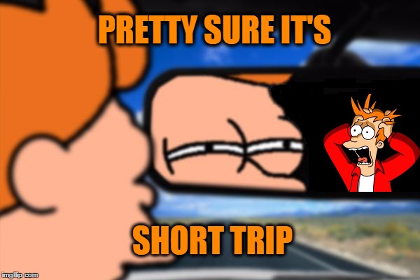 Driving myself crazy | PRETTY SURE IT'S; SHORT TRIP | image tagged in fry not sure car version,mental illness,traffic,welcome to imgflip | made w/ Imgflip meme maker