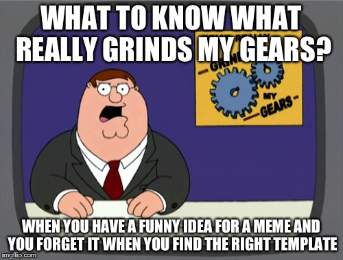Peter Griffin News | WHAT TO KNOW WHAT REALLY GRINDS MY GEARS? WHEN YOU HAVE A FUNNY IDEA FOR A MEME AND YOU FORGET IT WHEN YOU FIND THE RIGHT TEMPLATE | image tagged in memes,peter griffin news | made w/ Imgflip meme maker