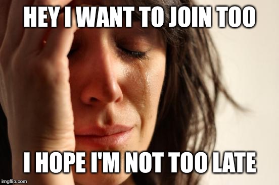 First World Problems Meme | HEY I WANT TO JOIN TOO I HOPE I'M NOT TOO LATE | image tagged in memes,first world problems | made w/ Imgflip meme maker