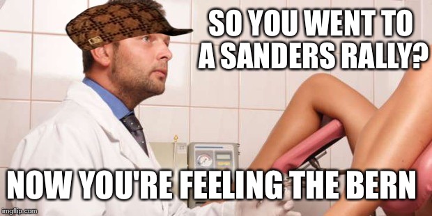 No, I'm not a real Doctor  | SO YOU WENT TO A SANDERS RALLY? NOW YOU'RE FEELING THE BERN | image tagged in bernie sanders,feel the bern,no i'm not a real doctor  | made w/ Imgflip meme maker
