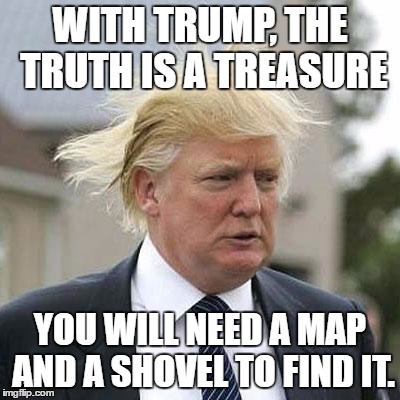 Donald Trump | WITH TRUMP, THE TRUTH IS A TREASURE; YOU WILL NEED A MAP AND A SHOVEL TO FIND IT. | image tagged in donald trump | made w/ Imgflip meme maker