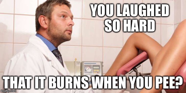 No, I'm not a real Doctor  | YOU LAUGHED SO HARD THAT IT BURNS WHEN YOU PEE? | image tagged in no i'm not a real doctor  | made w/ Imgflip meme maker