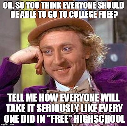 Creepy Condescending Wonka | OH, SO YOU THINK EVERYONE SHOULD BE ABLE TO GO TO COLLEGE FREE? TELL ME HOW EVERYONE WILL TAKE IT SERIOUSLY LIKE EVERY ONE DID IN "FREE" HIGHSCHOOL | image tagged in memes,creepy condescending wonka | made w/ Imgflip meme maker
