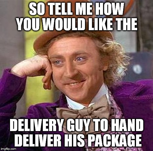 Creepy Condescending Wonka Meme | SO TELL ME HOW YOU WOULD LIKE THE DELIVERY GUY TO HAND DELIVER HIS PACKAGE | image tagged in memes,creepy condescending wonka | made w/ Imgflip meme maker